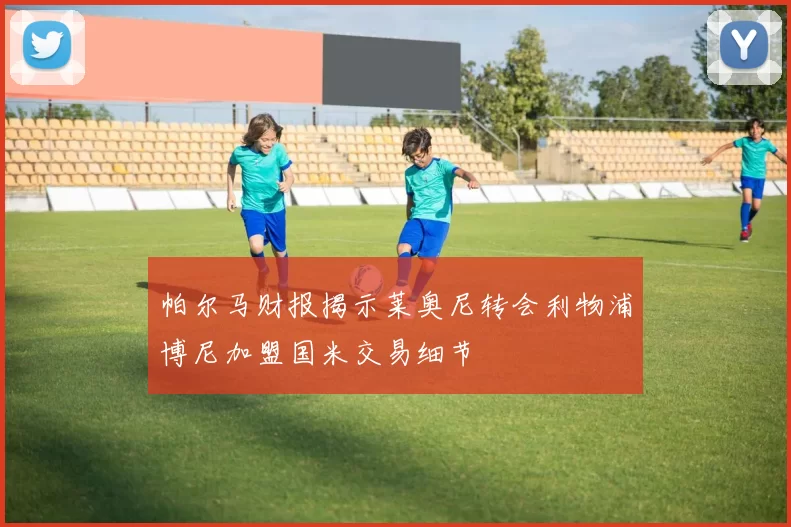 帕尔马财报揭示莱奥尼转会利物浦博尼加盟国米交易细节