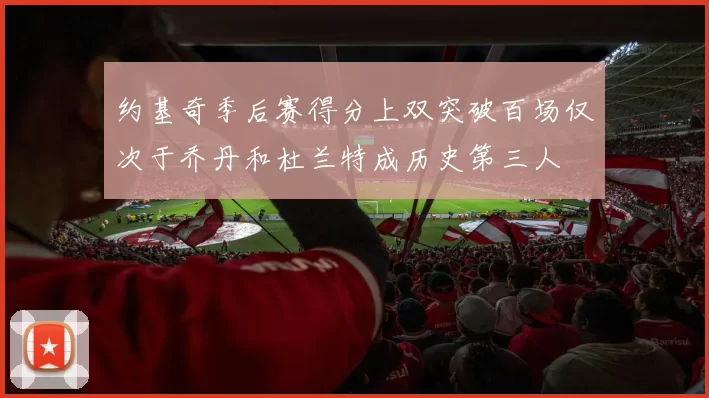 约基奇季后赛得分上双突破百场仅次于乔丹和杜兰特成历史第三人
