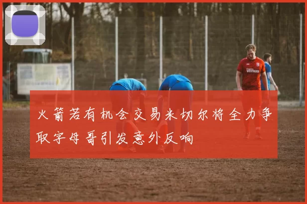 火箭若有机会交易米切尔将全力争取字母哥引发意外反响