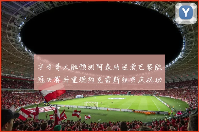 字母哥大胆预测阿森纳逆袭巴黎欧冠决赛并重现约克雷斯经典庆祝动作