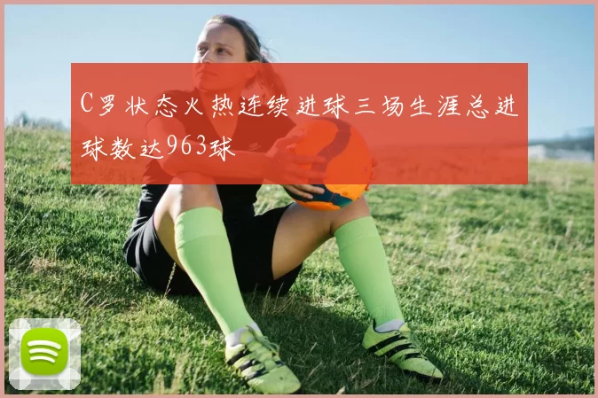 C罗状态火热连续进球三场生涯总进球数达963球