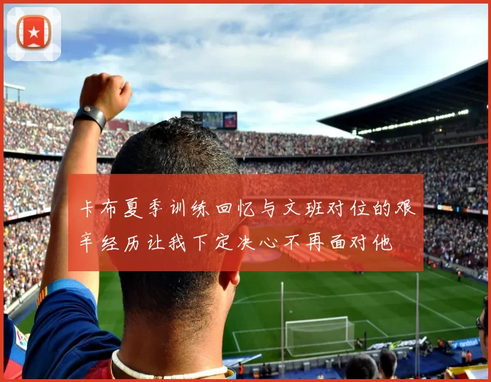 卡布夏季训练回忆与文班对位的艰辛经历让我下定决心不再面对他