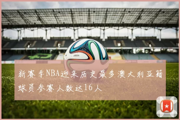 新赛季NBA迎来历史最多澳大利亚籍球员参赛人数达16人