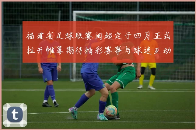 福建省足球联赛闽超定于四月正式拉开帷幕期待精彩赛事与球迷互动