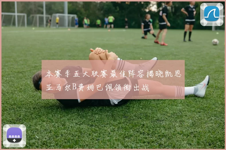 本赛季五大联赛最佳阵容揭晓凯恩亚马尔B费姆巴佩领衔出战