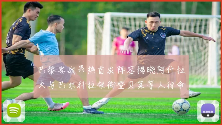 巴黎客战昂热首发阵容揭晓阿什拉夫与巴尔科拉领衔登贝莱等人待命替补