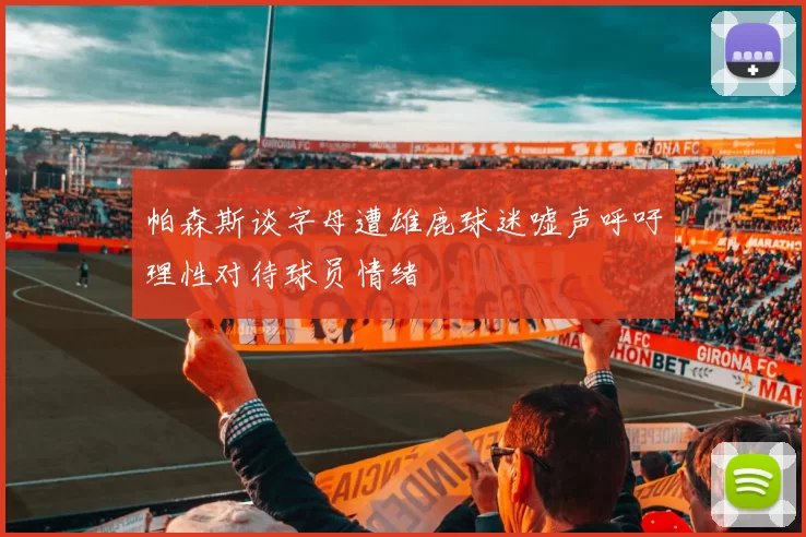 帕森斯谈字母遭雄鹿球迷嘘声呼吁理性对待球员情绪