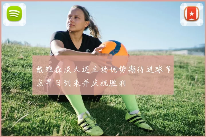 戴维森谈大连主场优势期待进球节点早日到来并庆祝胜利
