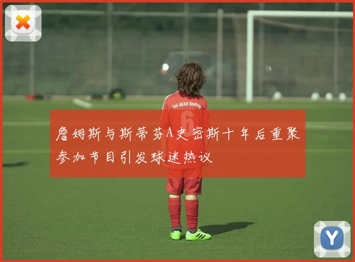 詹姆斯与斯蒂芬A史密斯十年后重聚参加节目引发球迷热议