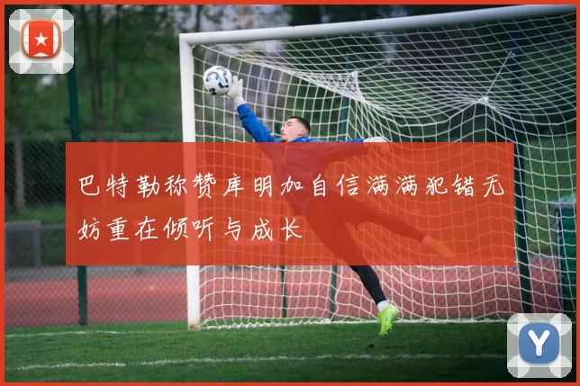 巴特勒称赞库明加自信满满犯错无妨重在倾听与成长