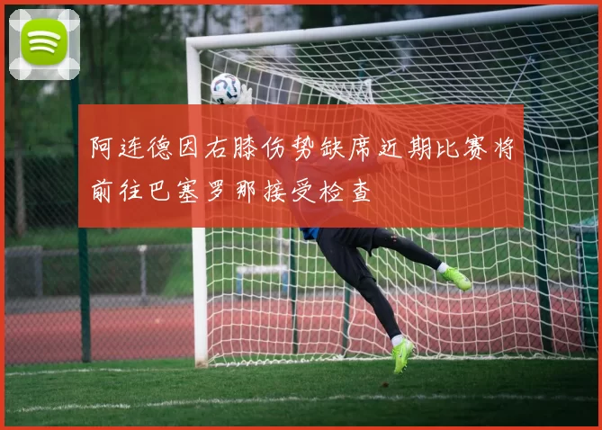 阿连德因右膝伤势缺席近期比赛将前往巴塞罗那接受检查