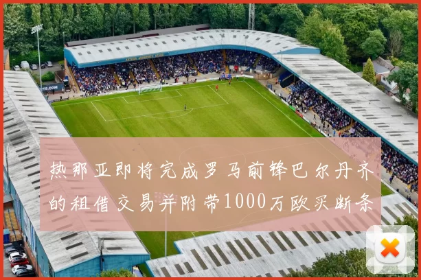 热那亚即将完成罗马前锋巴尔丹齐的租借交易并附带1000万欧买断条款