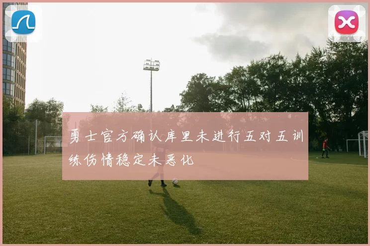 勇士官方确认库里未进行五对五训练伤情稳定未恶化
