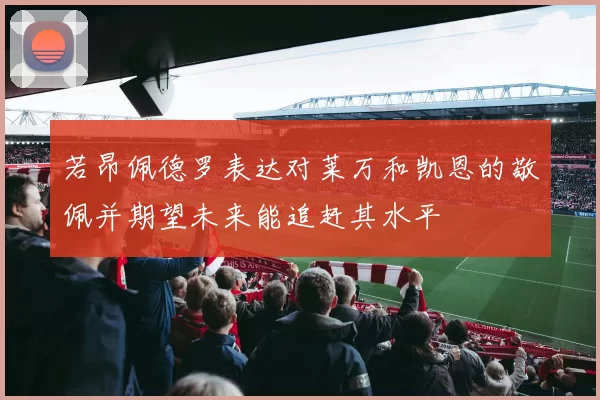 若昂佩德罗表达对莱万和凯恩的敬佩并期望未来能追赶其水平