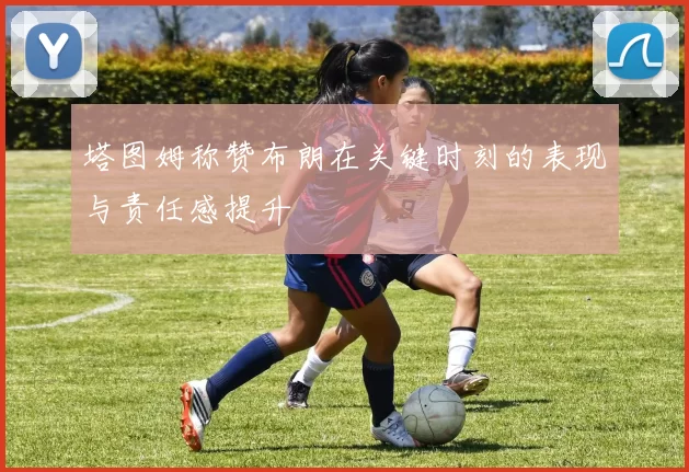 塔图姆称赞布朗在关键时刻的表现与责任感提升