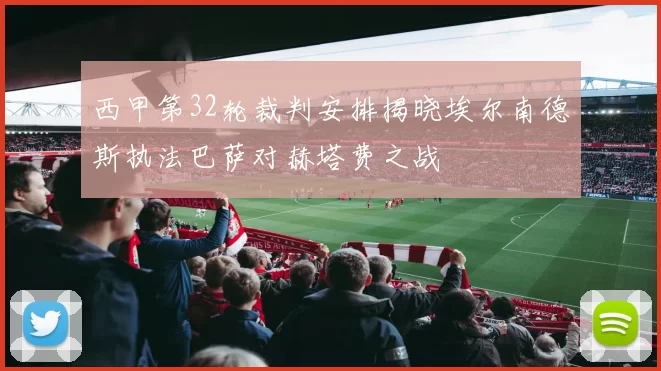 西甲第32轮裁判安排揭晓埃尔南德斯执法巴萨对赫塔费之战