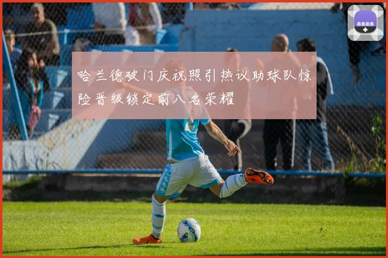 哈兰德破门庆祝照引热议助球队惊险晋级锁定前八名荣耀
