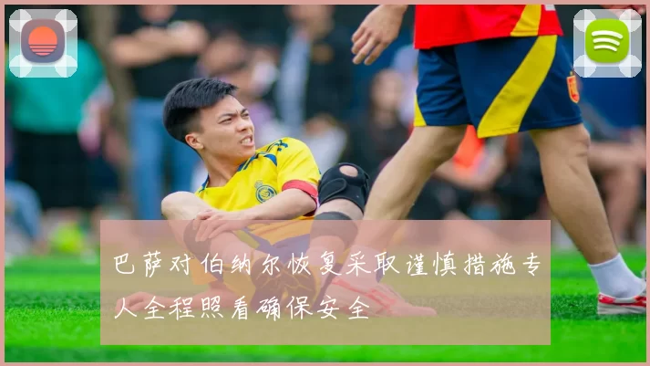 巴萨对伯纳尔恢复采取谨慎措施专人全程照看确保安全