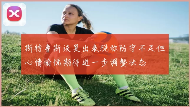 斯特鲁斯谈复出表现称防守不足但心情愉悦期待进一步调整状态