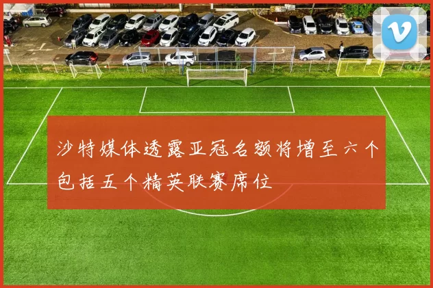 沙特媒体透露亚冠名额将增至六个包括五个精英联赛席位