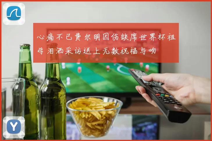 心痛不已费尔明因伤缺席世界杯祖母泪洒采访送上无数祝福与吻