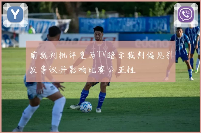 前裁判批评皇马TV暗示裁判偏见引发争议并影响比赛公正性