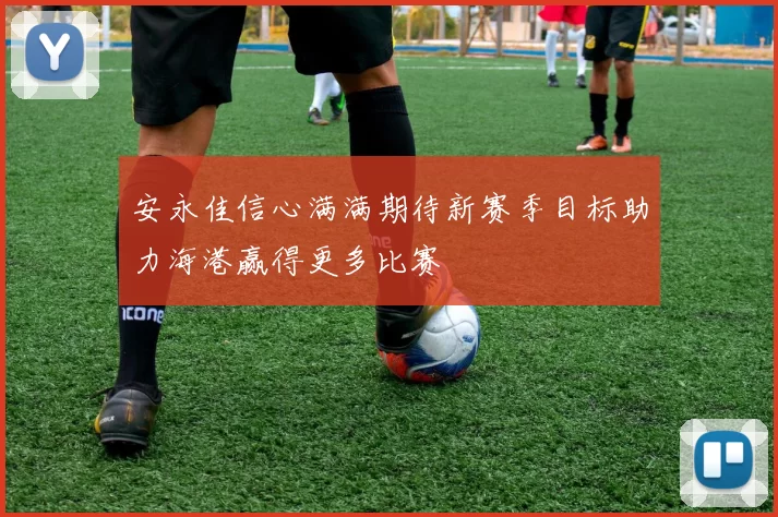 安永佳信心满满期待新赛季目标助力海港赢得更多比赛