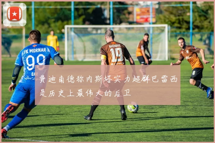 费迪南德称内斯塔实力超群巴雷西是历史上最伟大的后卫