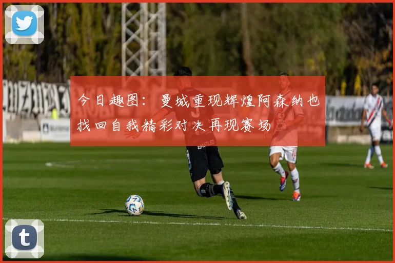 今日趣图：曼城重现辉煌阿森纳也找回自我精彩对决再现赛场