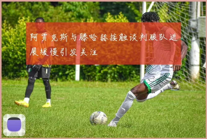 阿贾克斯与滕哈赫接触谈判狼队进展缓慢引发关注