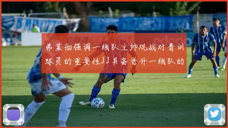弗莱彻强调一线队主帅观战对青训球员的重要性JJ具备晋升一线队的能力