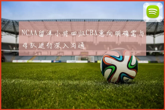 NCAA留洋小将回归CBA意向明确需与母队进行深入沟通