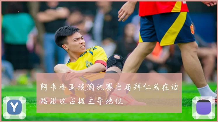 阿韦洛亚谈淘汰赛出局拜仁或在边路进攻占据主导地位