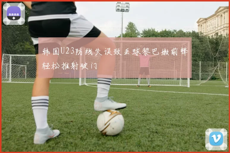 韩国U23防线失误致丢球黎巴嫩前锋轻松推射破门