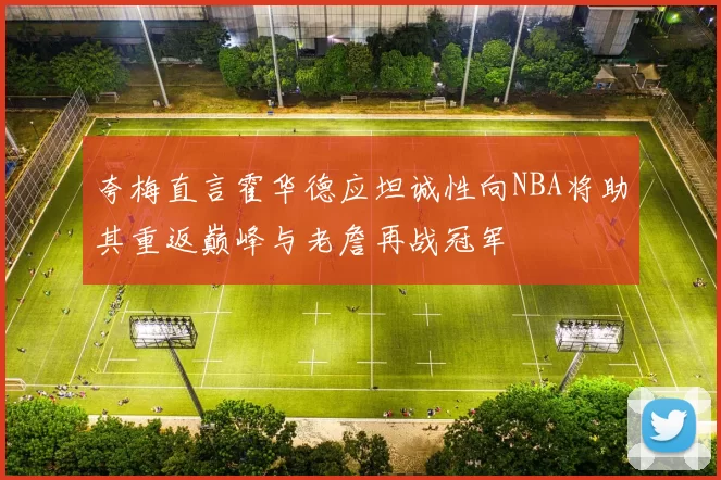 夸梅直言霍华德应坦诚性向NBA将助其重返巅峰与老詹再战冠军