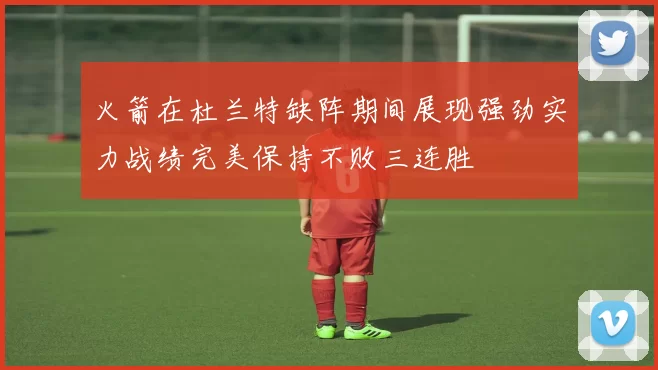 火箭在杜兰特缺阵期间展现强劲实力战绩完美保持不败三连胜