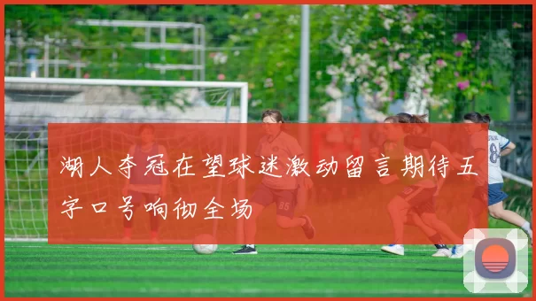 湖人夺冠在望球迷激动留言期待五字口号响彻全场